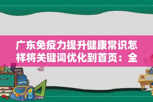 广东免疫力提升健康常识怎样将关键词优化到首页：全面指南