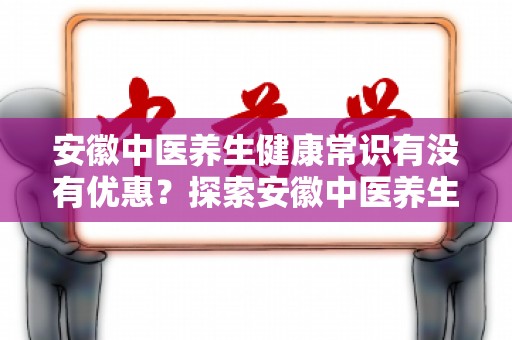安徽中医养生健康常识有没有优惠？探索安徽中医养生优惠信息