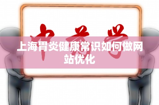 上海胃炎健康常识如何做网站优化