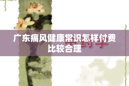 广东痛风健康常识怎样付费比较合理