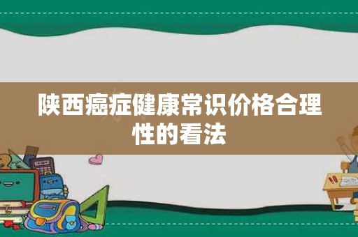 陕西癌症健康常识价格合理性的看法