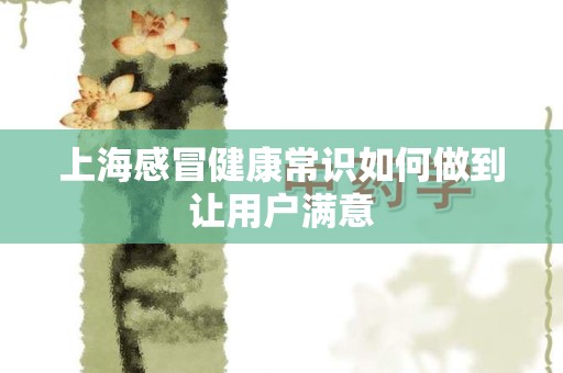 上海感冒健康常识如何做到让用户满意