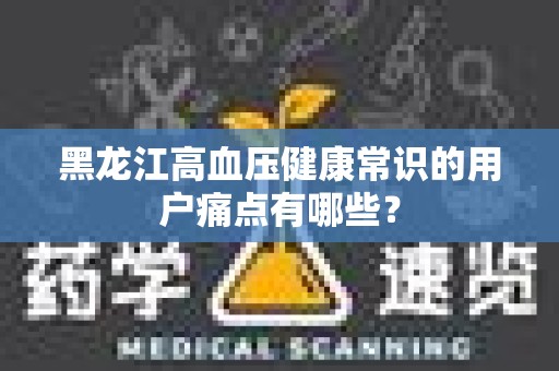 黑龙江高血压健康常识的用户痛点有哪些？