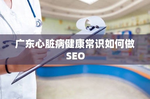 广东心脏病健康常识如何做SEO