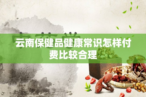 云南保健品健康常识怎样付费比较合理