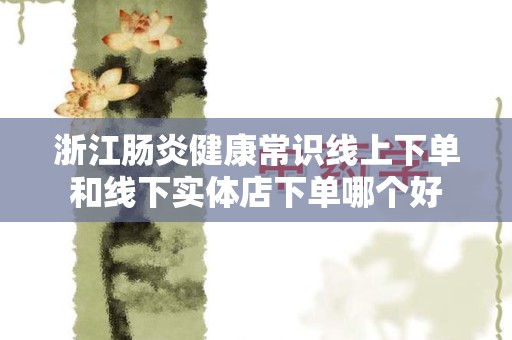 浙江肠炎健康常识线上下单和线下实体店下单哪个好
