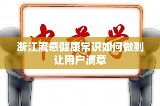 浙江流感健康常识如何做到让用户满意