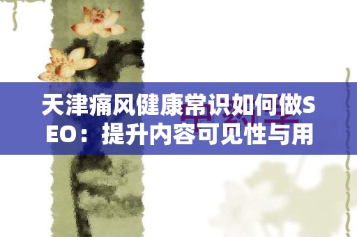天津痛风健康常识如何做SEO：提升内容可见性与用户体验