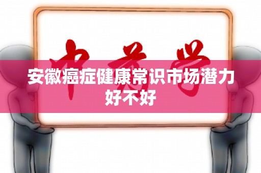 安徽癌症健康常识市场潜力好不好