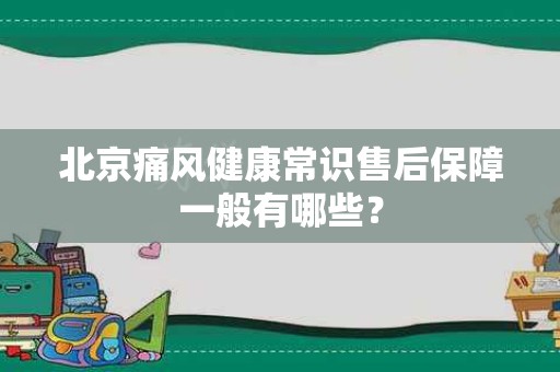北京痛风健康常识售后保障一般有哪些？