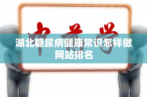 湖北糖尿病健康常识怎样做网站排名