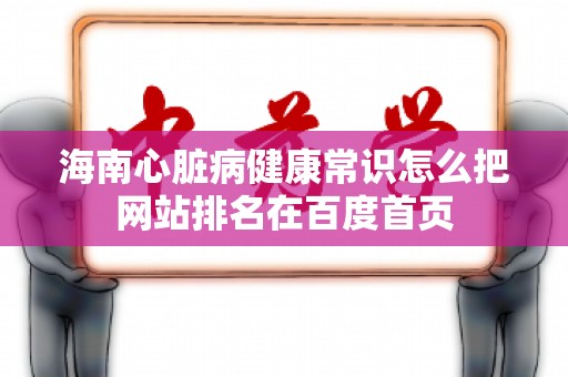 海南心脏病健康常识怎么把网站排名在百度首页
