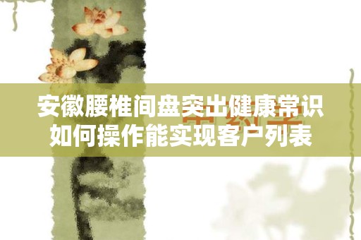 安徽腰椎间盘突出健康常识如何操作能实现客户列表