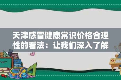 天津感冒健康常识价格合理性的看法：让我们深入了解