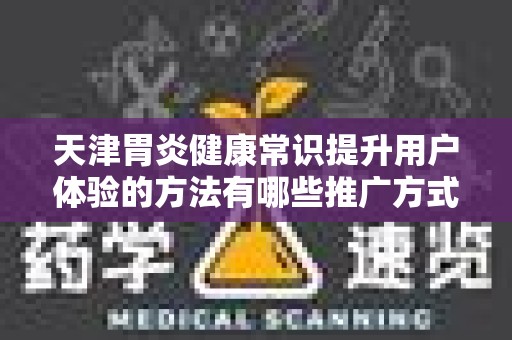 天津胃炎健康常识提升用户体验的方法有哪些推广方式有哪些
