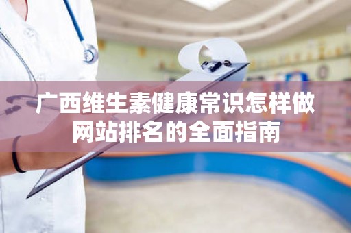 广西维生素健康常识怎样做网站排名的全面指南