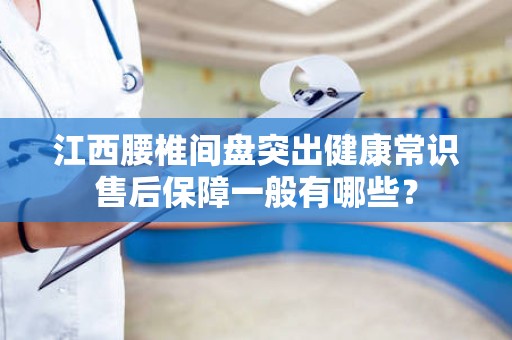 江西腰椎间盘突出健康常识售后保障一般有哪些？