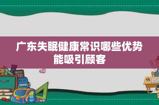广东失眠健康常识哪些优势能吸引顾客