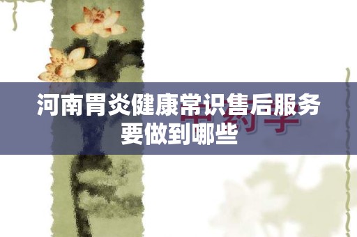 河南胃炎健康常识售后服务要做到哪些