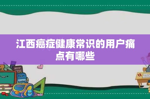 江西癌症健康常识的用户痛点有哪些