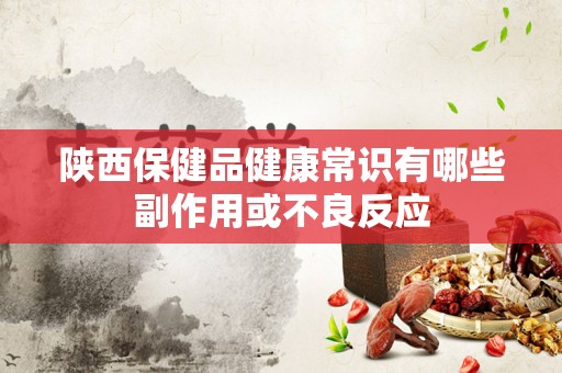 陕西保健品健康常识有哪些副作用或不良反应