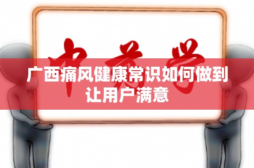 广西痛风健康常识如何做到让用户满意