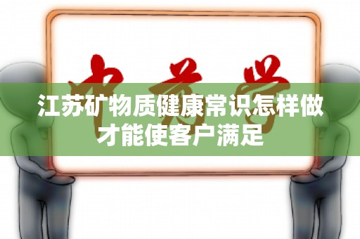 江苏矿物质健康常识怎样做才能使客户满足