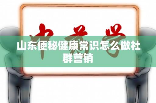 山东便秘健康常识怎么做社群营销