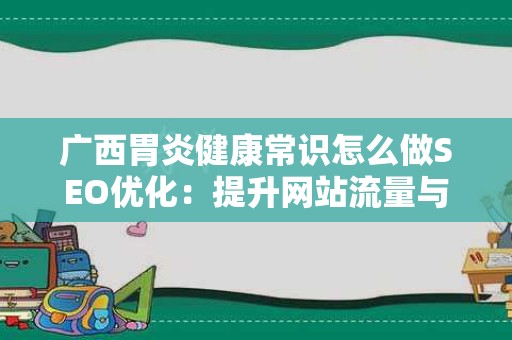 广西胃炎健康常识怎么做SEO优化：提升网站流量与曝光度的策略