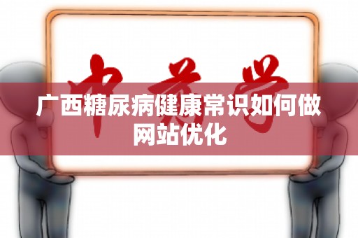 广西糖尿病健康常识如何做网站优化
