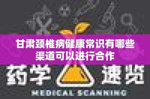 甘肃颈椎病健康常识有哪些渠道可以进行合作