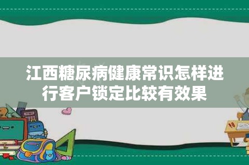 江西糖尿病健康常识怎样进行客户锁定比较有效果