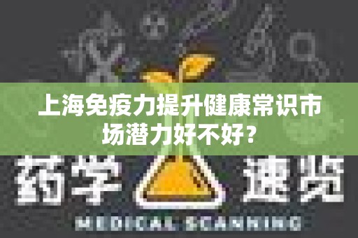 上海免疫力提升健康常识市场潜力好不好？