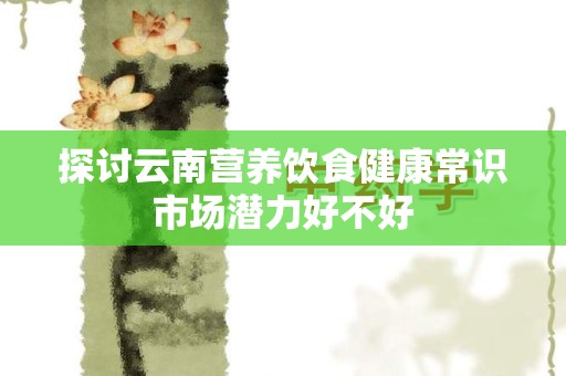 探讨云南营养饮食健康常识市场潜力好不好