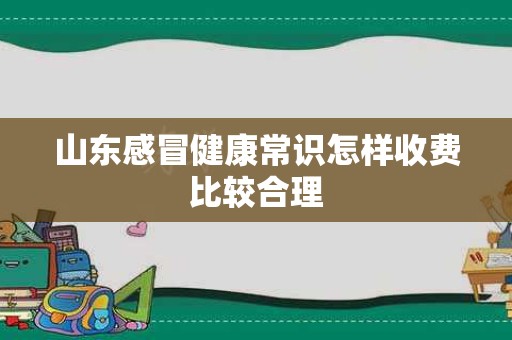 山东感冒健康常识怎样收费比较合理