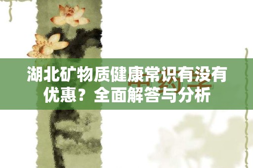 湖北矿物质健康常识有没有优惠？全面解答与分析