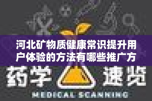 河北矿物质健康常识提升用户体验的方法有哪些推广方式有哪些