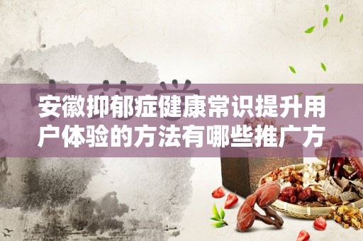 安徽抑郁症健康常识提升用户体验的方法有哪些推广方式有哪些