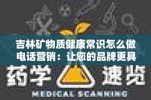 吉林矿物质健康常识怎么做电话营销：让您的品牌更具吸引力