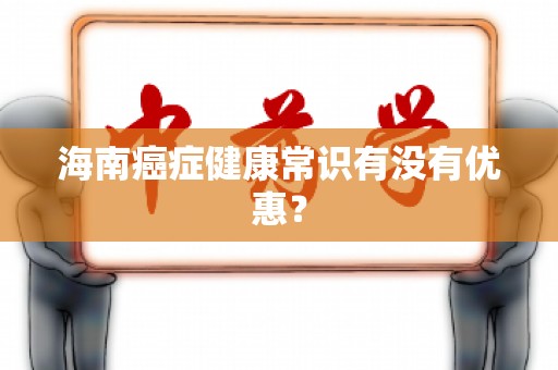 海南癌症健康常识有没有优惠？