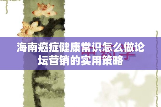 海南癌症健康常识怎么做论坛营销的实用策略