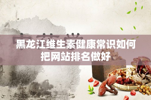 黑龙江维生素健康常识如何把网站排名做好