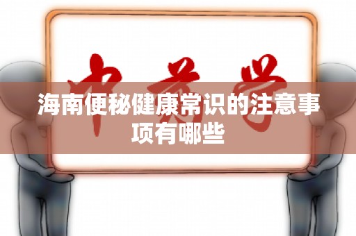 海南便秘健康常识的注意事项有哪些