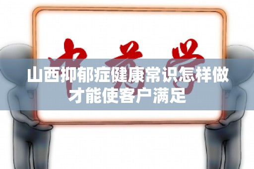 山西抑郁症健康常识怎样做才能使客户满足