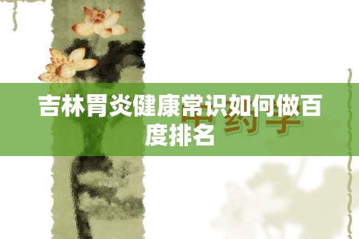 吉林胃炎健康常识如何做百度排名