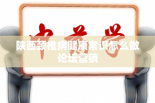 陕西颈椎病健康常识怎么做论坛营销