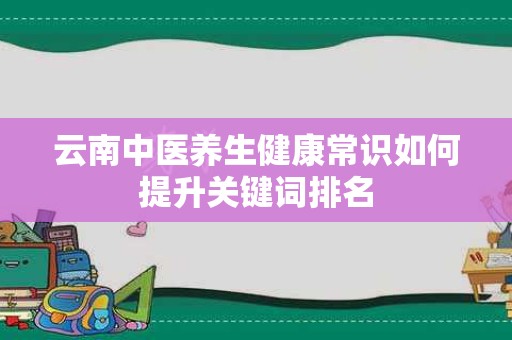 云南中医养生健康常识如何提升关键词排名