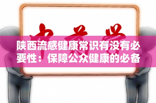 陕西流感健康常识有没有必要性：保障公众健康的必备知识