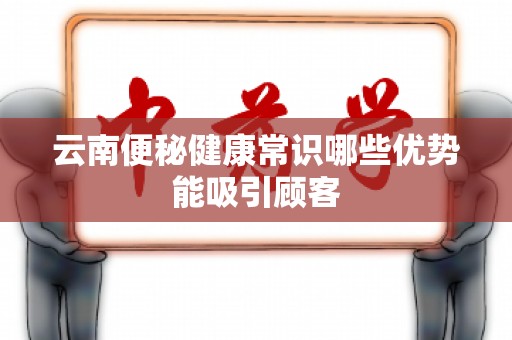 云南便秘健康常识哪些优势能吸引顾客