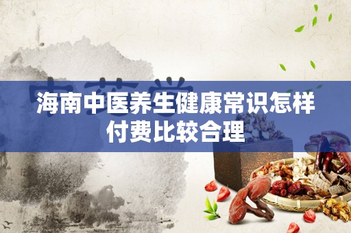 海南中医养生健康常识怎样付费比较合理